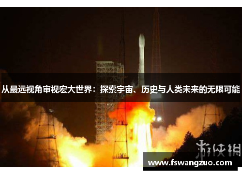 从最远视角审视宏大世界：探索宇宙、历史与人类未来的无限可能