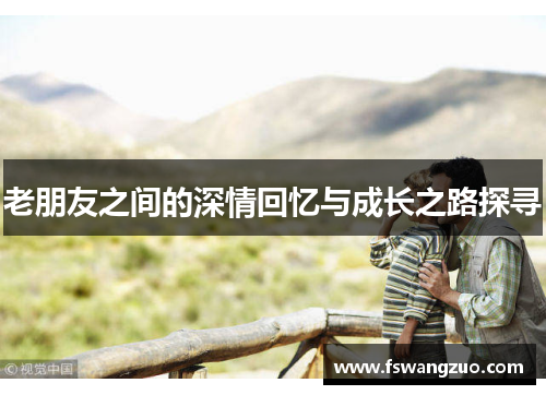 老朋友之间的深情回忆与成长之路探寻