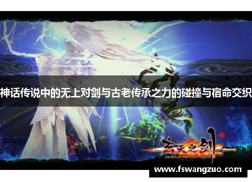 神话传说中的无上对剑与古老传承之力的碰撞与宿命交织 神话传说中的无上对剑与古老传承之力的碰撞与宿命交织